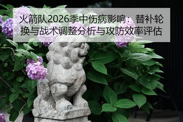 火箭队2026季中伤病影响：替补轮换与战术调整分析与攻防效率评估
