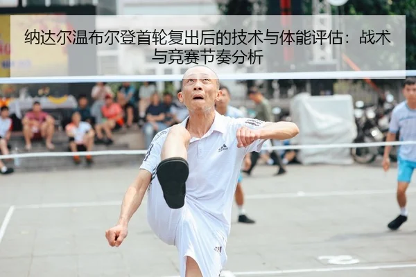 纳达尔温布尔登首轮复出后的技术与体能评估：战术与竞赛节奏分析
