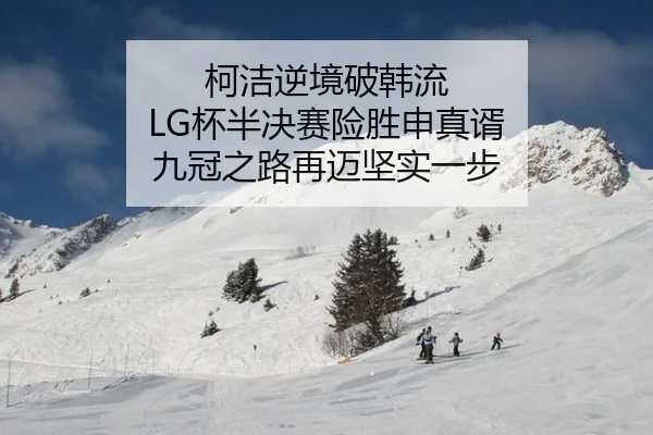 柯洁逆境破韩流 LG杯半决赛险胜申真谞 九冠之路再迈坚实一步
